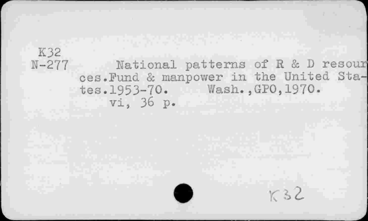 ﻿К32
N-277 National patterns of R & D resoux ces.Fund & manpower in the United States.1953-70. Wash.,GPO,1970.
vi, 36 p.